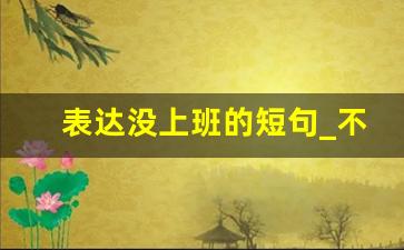 表达没上班的短句_不想上班逗比句子 幽默